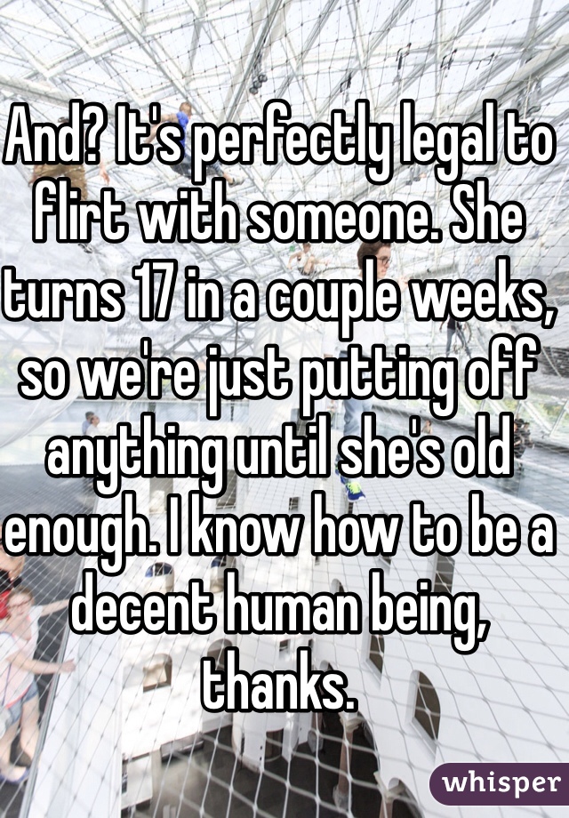 And? It's perfectly legal to flirt with someone. She turns 17 in a couple weeks, so we're just putting off anything until she's old enough. I know how to be a decent human being, thanks.