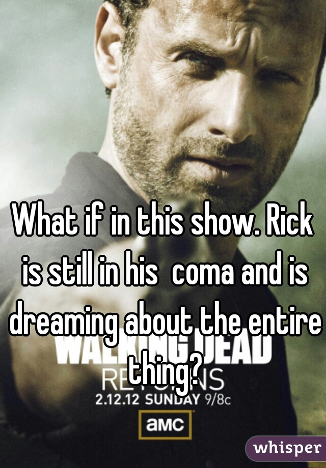 What if in this show. Rick is still in his  coma and is dreaming about the entire thing?