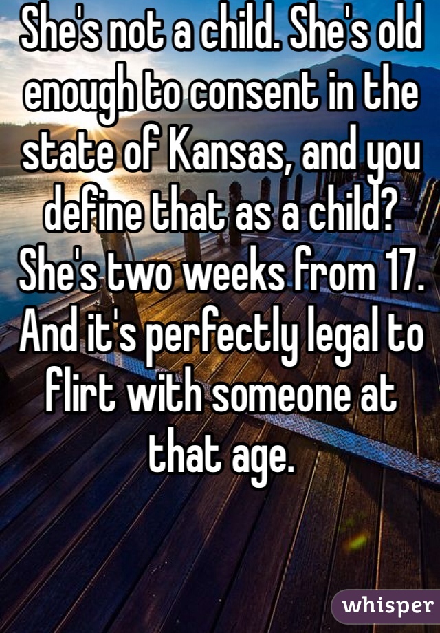 She's not a child. She's old enough to consent in the state of Kansas, and you define that as a child? She's two weeks from 17. And it's perfectly legal to flirt with someone at that age.