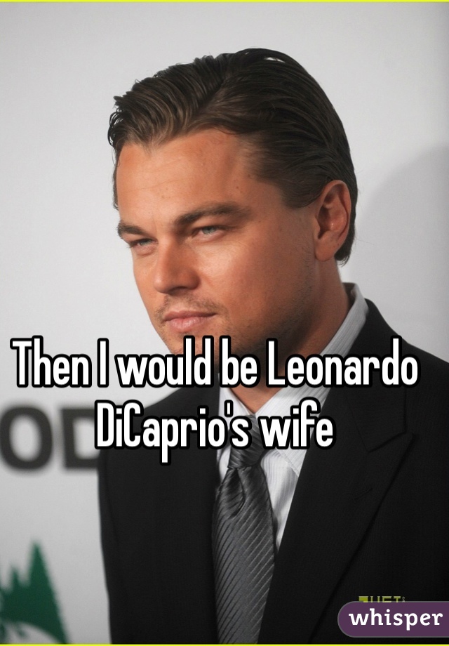 Then I would be Leonardo DiCaprio's wife 