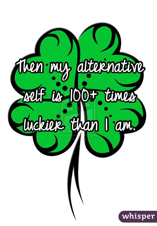 Then my alternative self is 100+ times luckier than I am. 