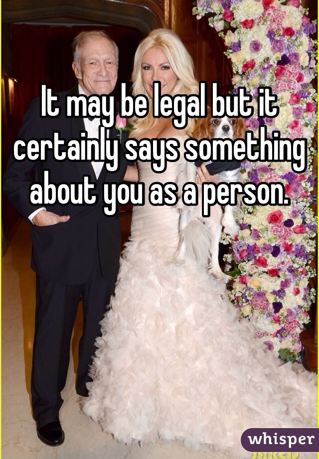 It may be legal but it certainly says something about you as a person. 