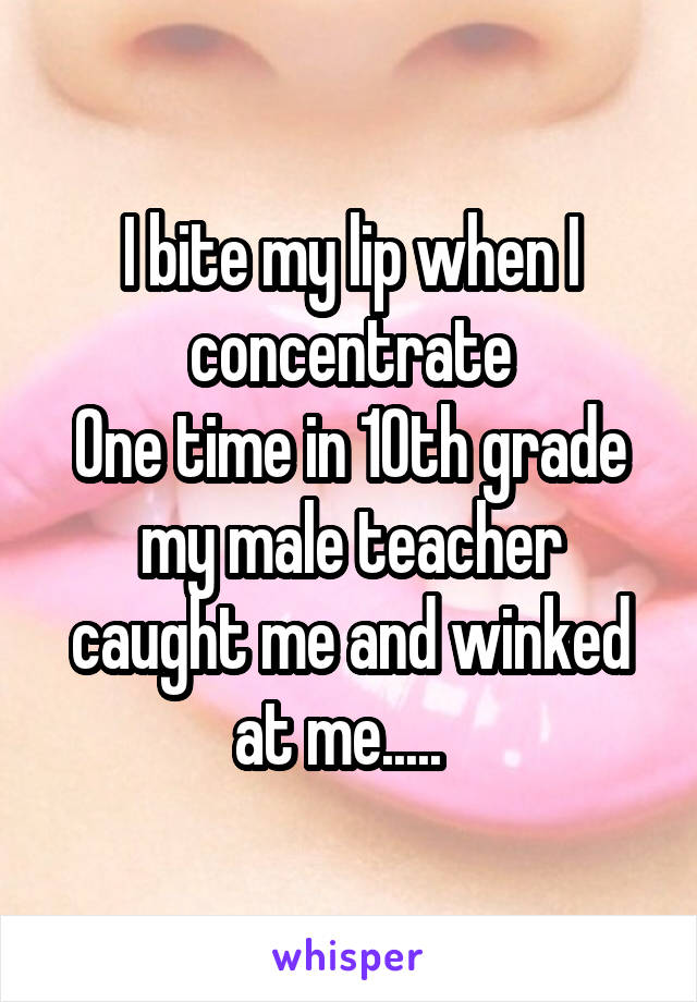 I bite my lip when I concentrate
One time in 10th grade my male teacher caught me and winked at me.....  