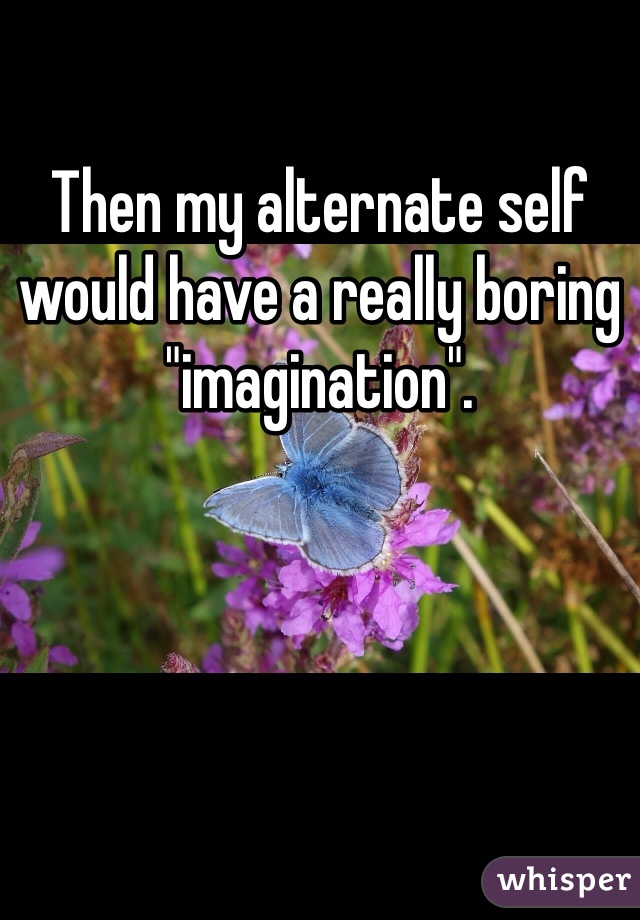 Then my alternate self would have a really boring "imagination". 