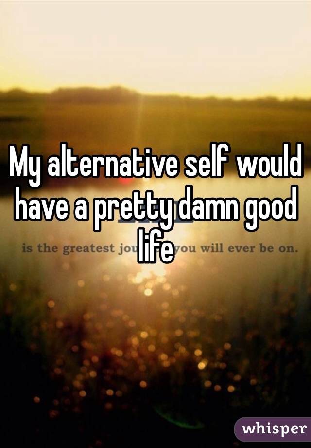 My alternative self would have a pretty damn good life 