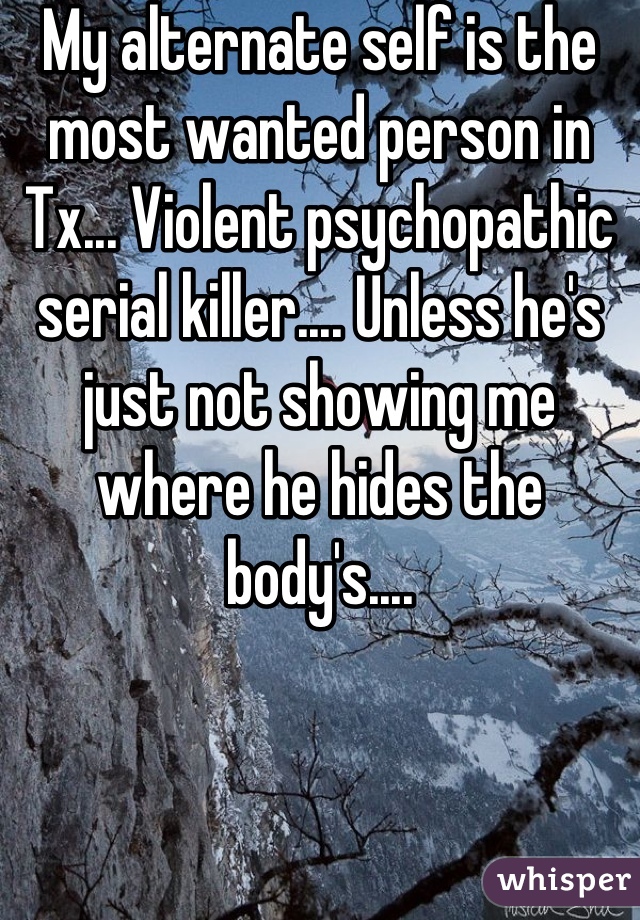 My alternate self is the most wanted person in Tx... Violent psychopathic serial killer.... Unless he's just not showing me where he hides the body's....
