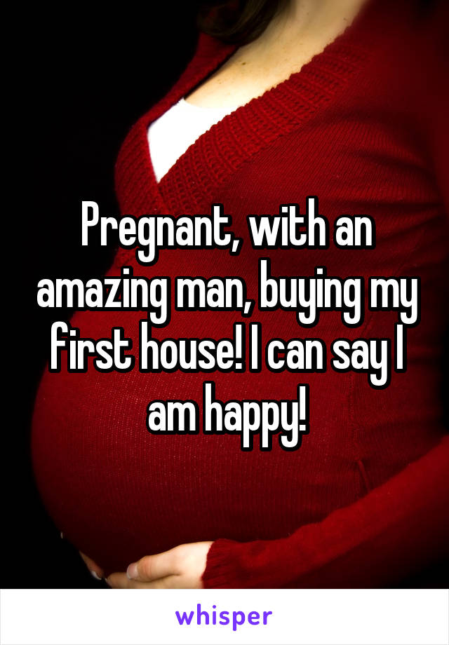 Pregnant, with an amazing man, buying my first house! I can say I am happy!