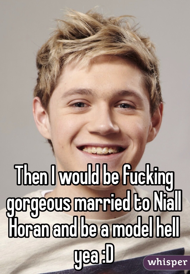 Then I would be fucking gorgeous married to Niall Horan and be a model hell yea :D