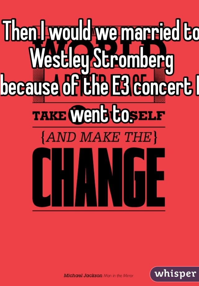 Then I would we married to Westley Stromberg because of the E3 concert I went to.