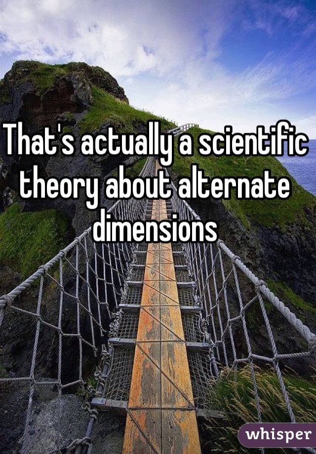 That's actually a scientific theory about alternate dimensions 