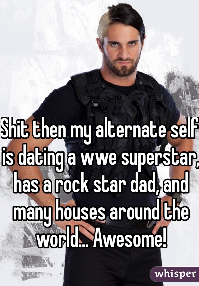 Shit then my alternate self is dating a wwe superstar, has a rock star dad, and many houses around the world... Awesome!