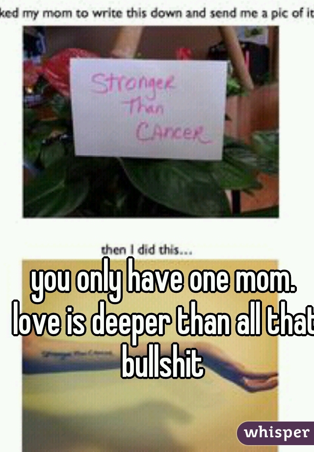 you only have one mom. love is deeper than all that bullshit 