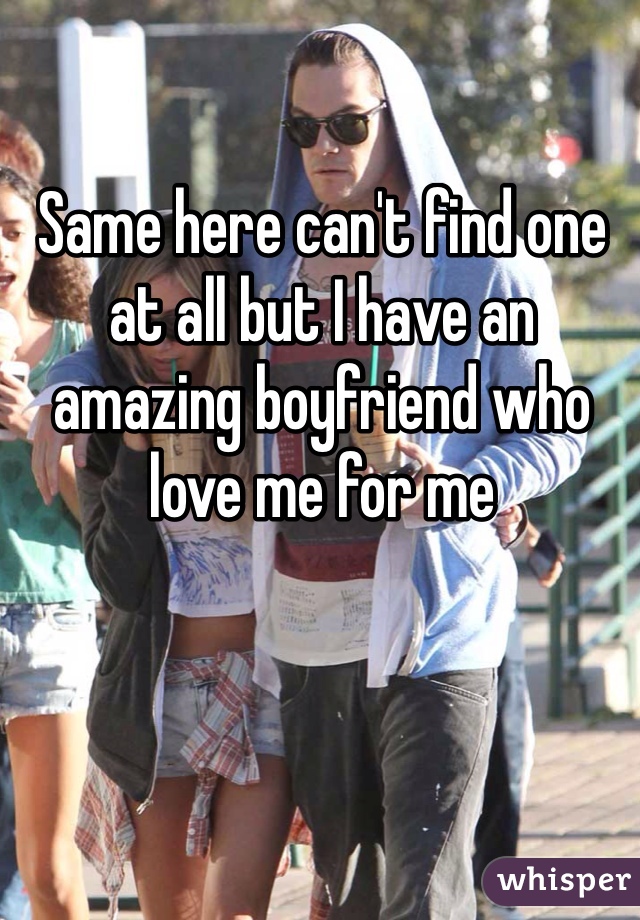 Same here can't find one at all but I have an amazing boyfriend who love me for me