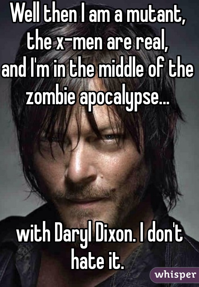 Well then I am a mutant, the x-men are real,
and I'm in the middle of the zombie apocalypse...




 with Daryl Dixon. I don't hate it. 