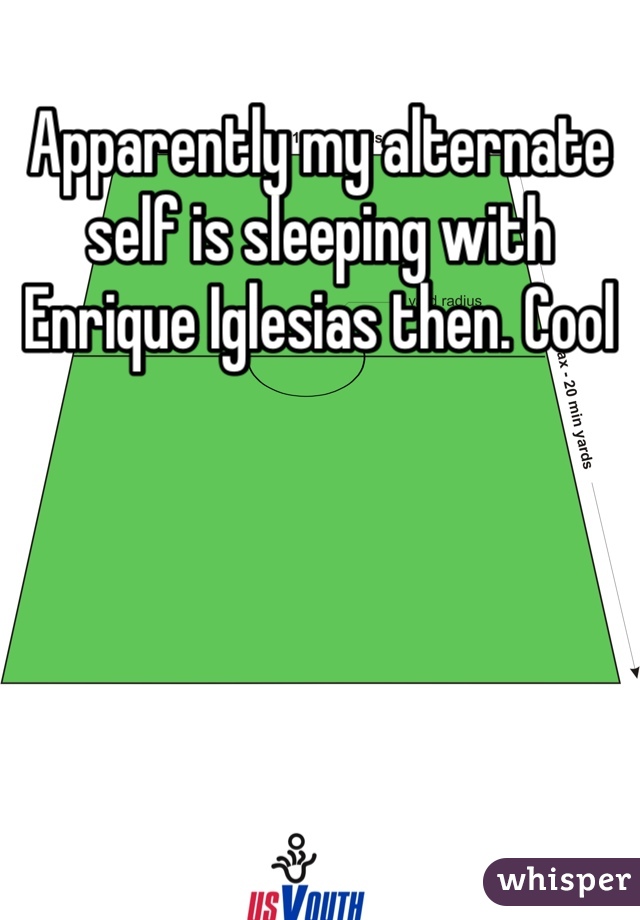 Apparently my alternate self is sleeping with Enrique Iglesias then. Cool 