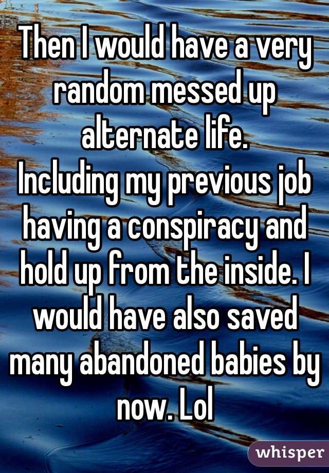 Then I would have a very random messed up alternate life.
Including my previous job having a conspiracy and hold up from the inside. I would have also saved many abandoned babies by now. Lol