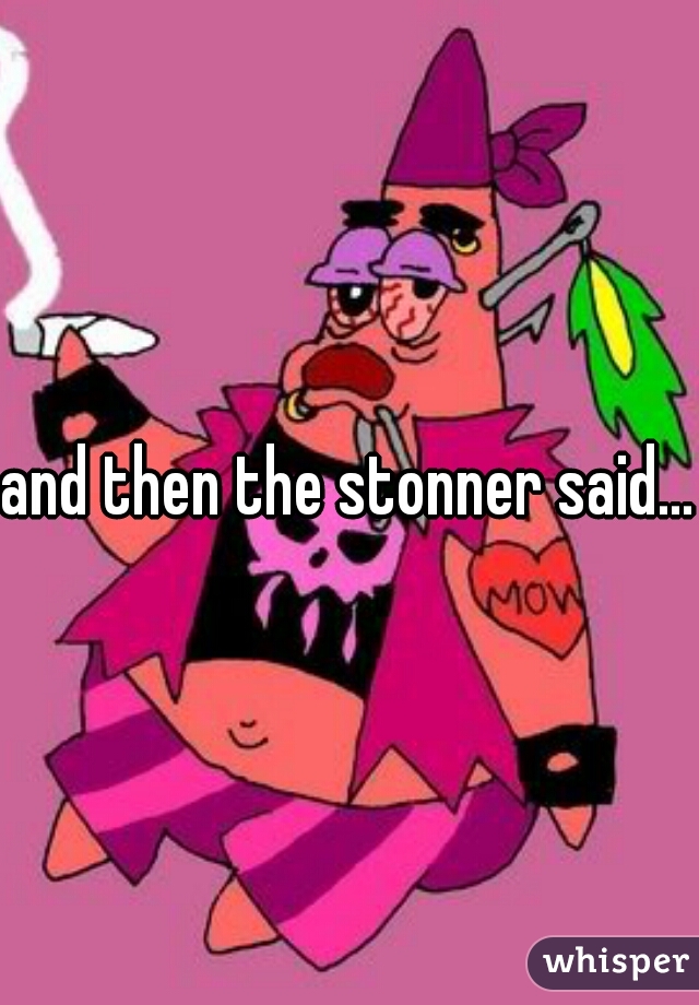 and then the stonner said...