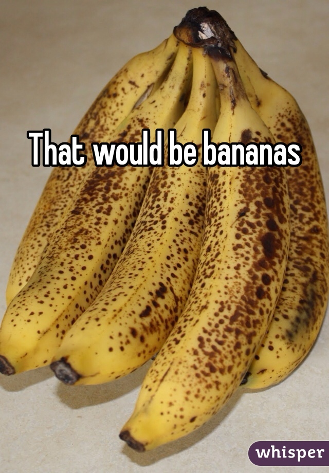 That would be bananas