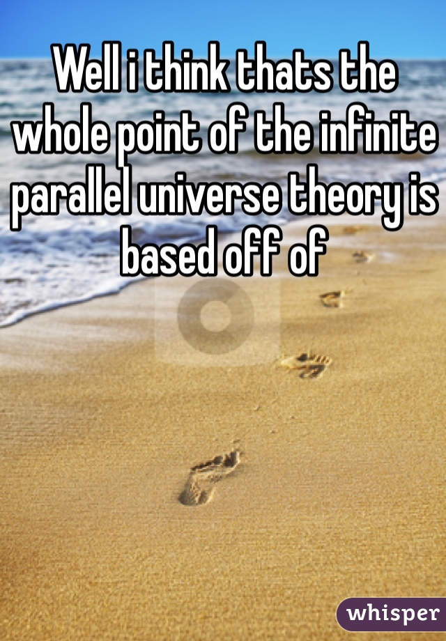 Well i think thats the whole point of the infinite parallel universe theory is based off of