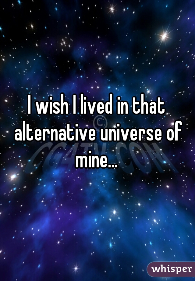 I wish I lived in that alternative universe of mine... 