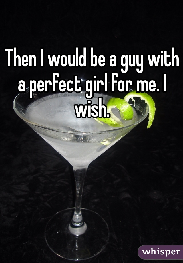 Then I would be a guy with a perfect girl for me. I wish. 