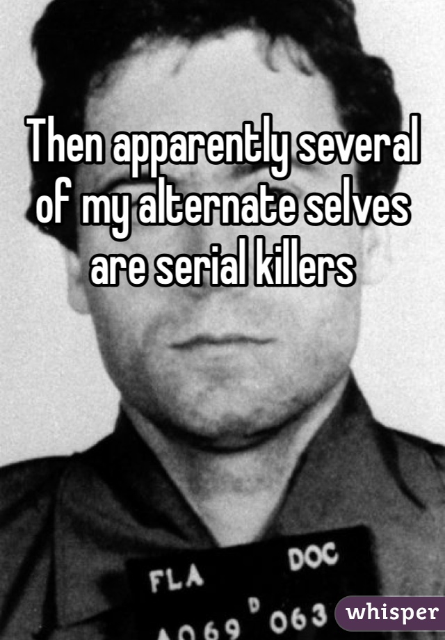 Then apparently several of my alternate selves are serial killers