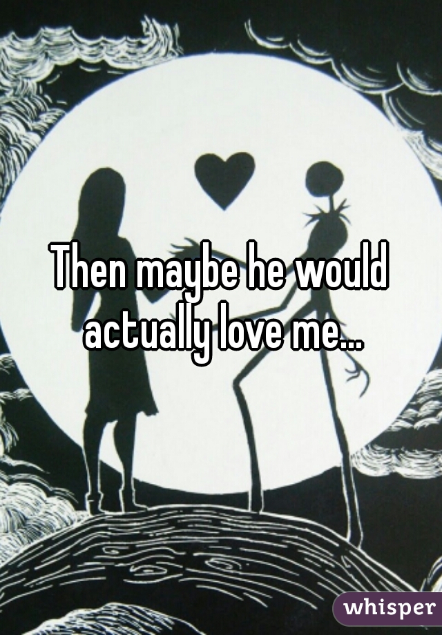 Then maybe he would actually love me...