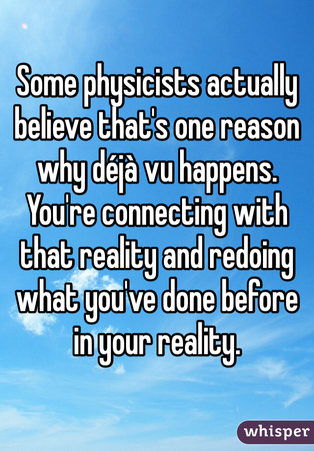 Some physicists actually believe that's one reason why déjà vu happens. You're connecting with that reality and redoing what you've done before in your reality. 