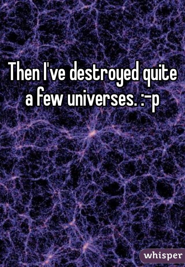 Then I've destroyed quite a few universes. :-p