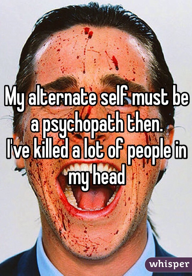 My alternate self must be a psychopath then.
I've killed a lot of people in my head