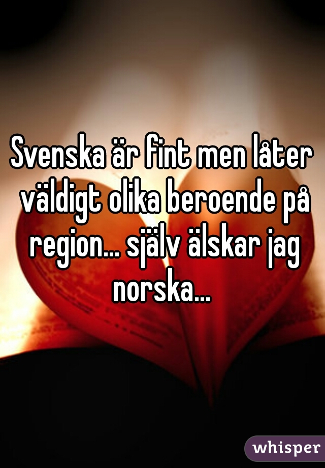 Svenska är fint men låter väldigt olika beroende på region... själv älskar jag norska... 