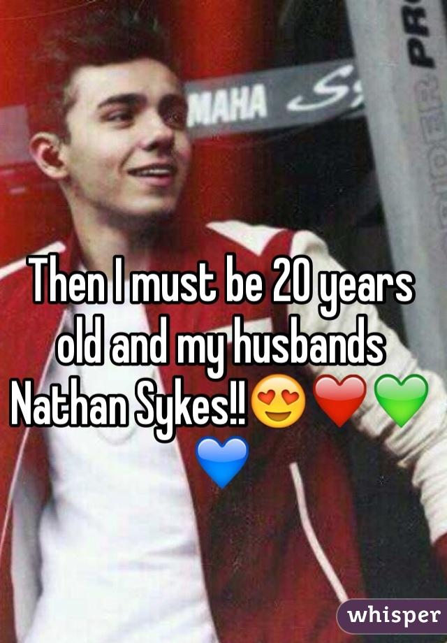 Then I must be 20 years old and my husbands Nathan Sykes!!😍❤️💚💙