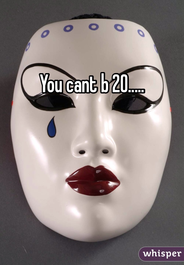 You cant b 20..... 