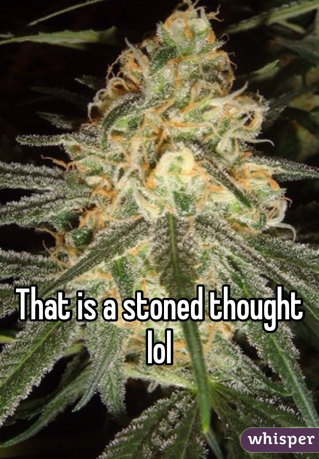 That is a stoned thought lol