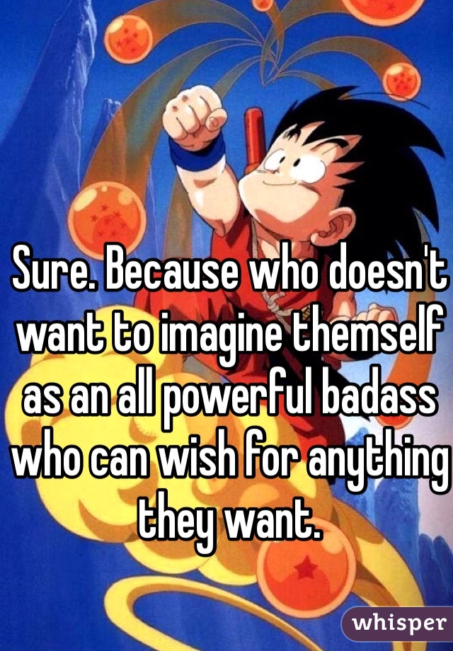 Sure. Because who doesn't want to imagine themself as an all powerful badass who can wish for anything they want. 