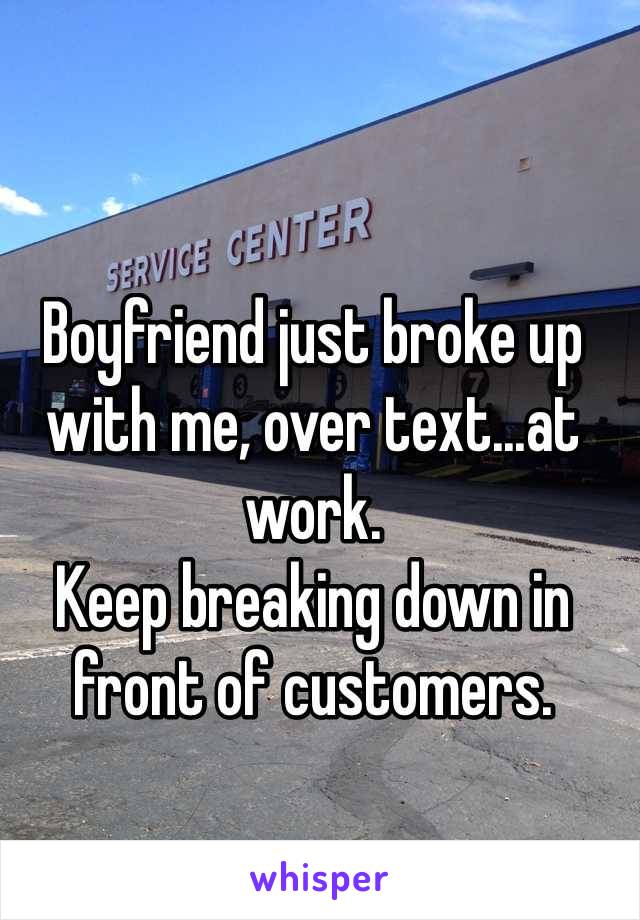 Boyfriend just broke up with me, over text...at work.
Keep breaking down in front of customers.  