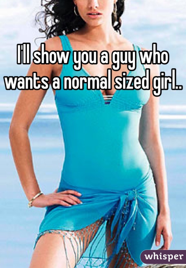 I'll show you a guy who wants a normal sized girl..