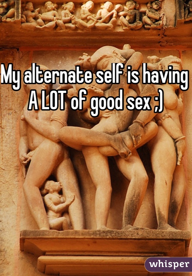 My alternate self is having A LOT of good sex ;)