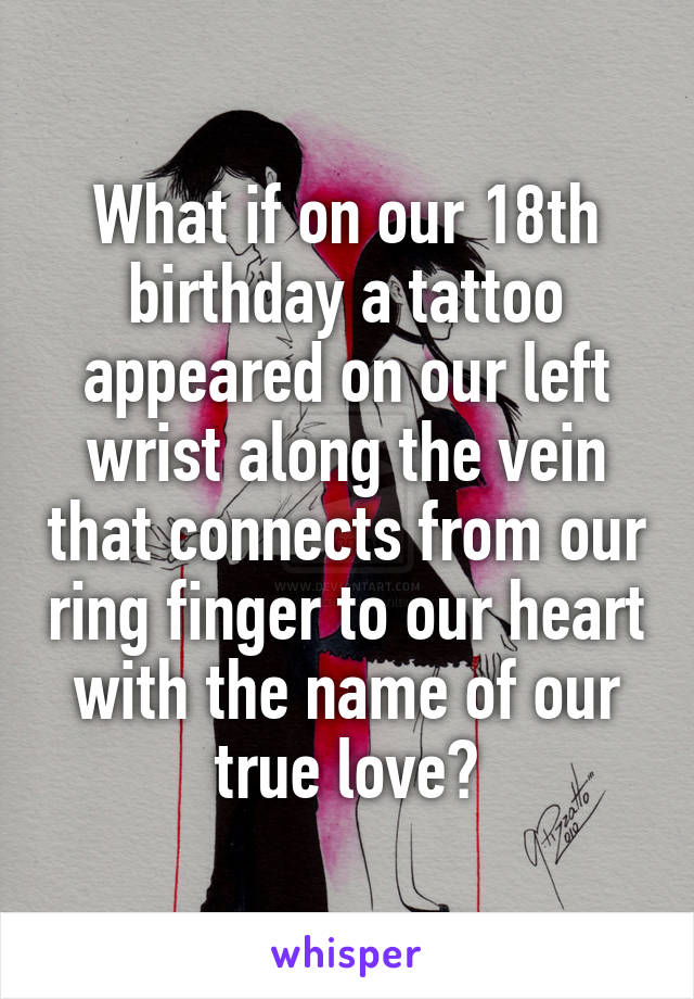 What if on our 18th birthday a tattoo appeared on our left wrist along the vein that connects from our ring finger to our heart with the name of our true love?