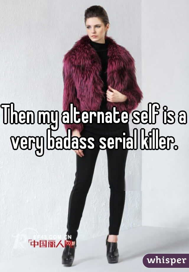 Then my alternate self is a very badass serial killer. 