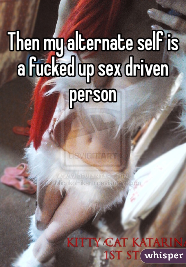Then my alternate self is a fucked up sex driven person