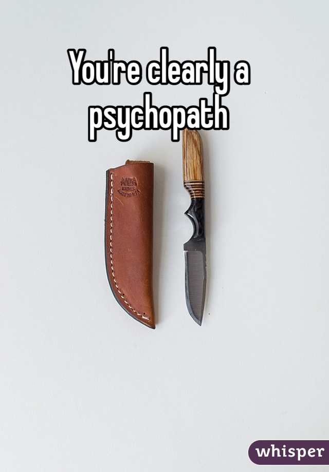 You're clearly a psychopath 