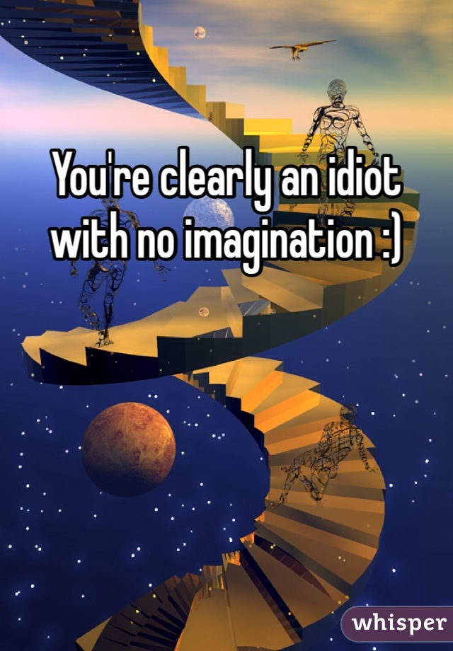 You're clearly an idiot with no imagination :)