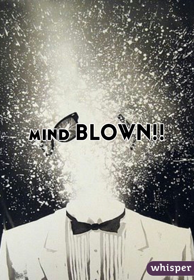 mind BLOWN!!