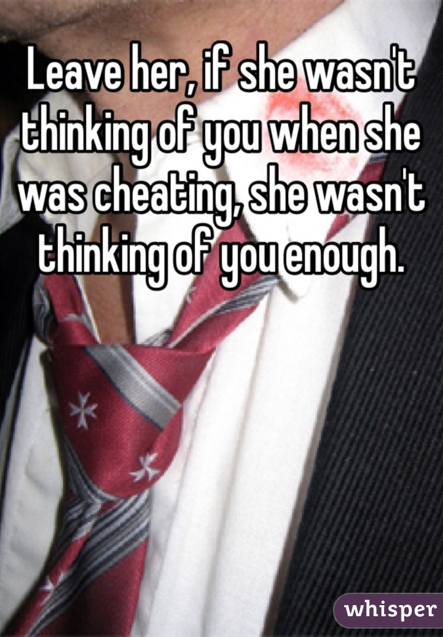 Leave her, if she wasn't thinking of you when she was cheating, she wasn't thinking of you enough. 