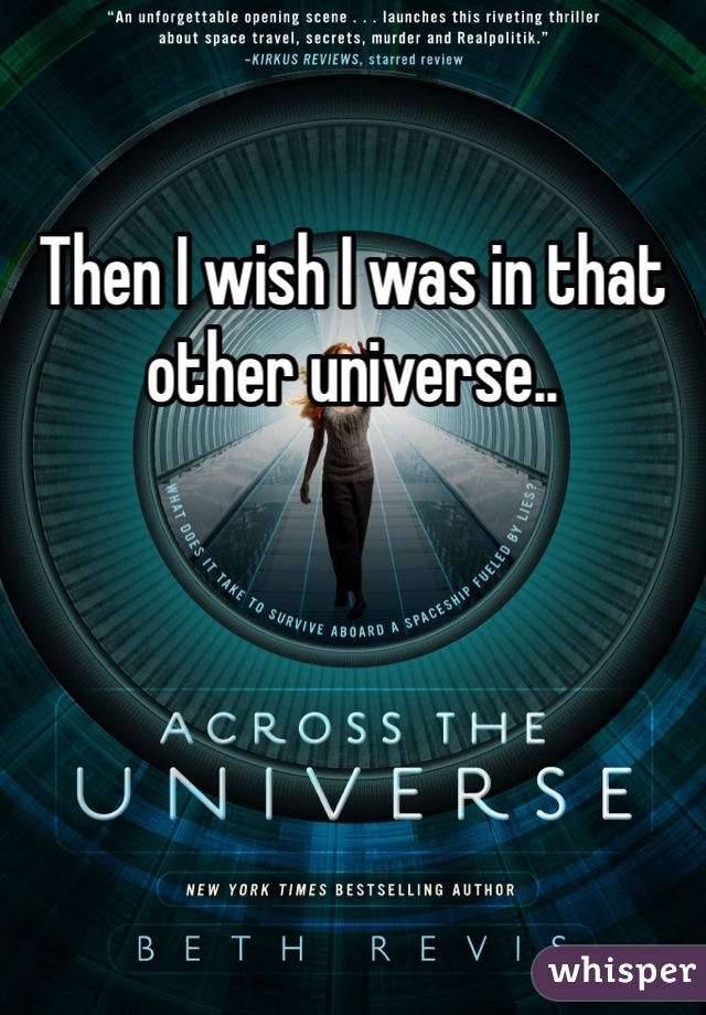Then I wish I was in that other universe..