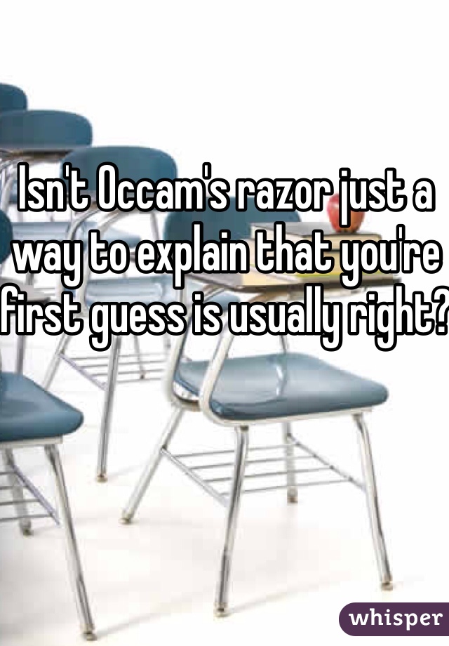 Isn't Occam's razor just a way to explain that you're first guess is usually right?