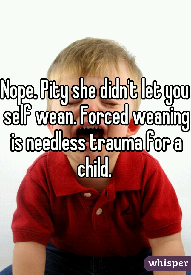 Nope. Pity she didn't let you self wean. Forced weaning is needless trauma for a child. 