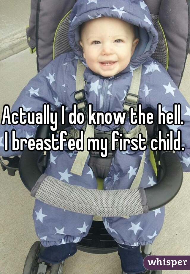 Actually I do know the hell.  I breastfed my first child. 