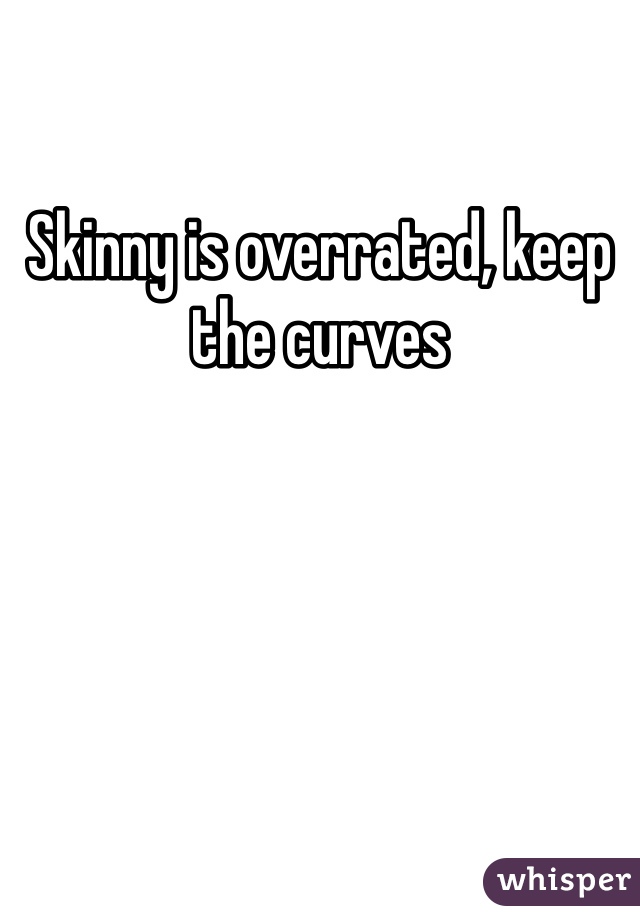 Skinny is overrated, keep the curves